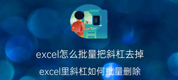 excel怎么批量把斜杠去掉 excel里斜杠如何批量删除？